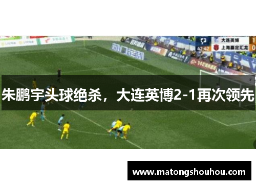 朱鹏宇头球绝杀，大连英博2-1再次领先